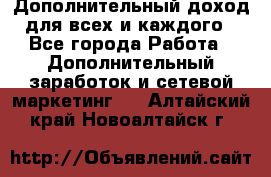 Дополнительный доход для всех и каждого - Все города Работа » Дополнительный заработок и сетевой маркетинг   . Алтайский край,Новоалтайск г.